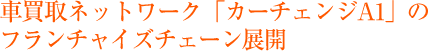 車買取ネットワーク「カーチェンジA1」のフランチャイズチェーン展開